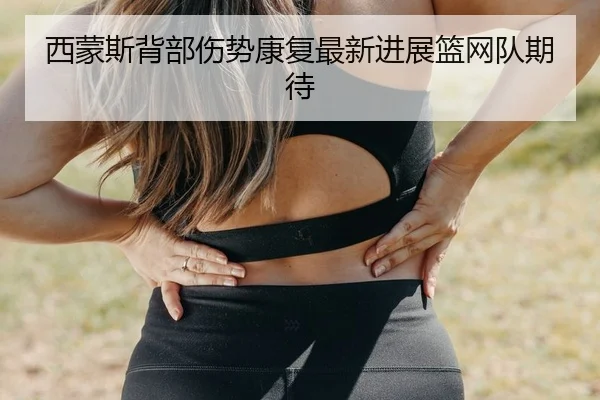 西蒙斯背部伤势康复最新进展篮网队期待
