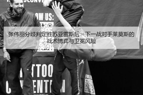 张伟丽分歧判定胜苏亚雷斯后：下一战对手莱莫斯的战术博弈与卫冕风险